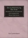 Die Aufbereitung Der Erze. Handbuch Fur Ausubende Und Angehende Berg-Ingenieure - Carl Linkenbach