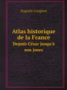 Atlas historique de la France. Depuis Cesar jusqu.a nos jours - Auguste Longnon