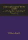 Dionysius Longinus On the Sublime In Greek, Together with the English Translation - William Smith