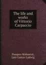 The life and works of Vittorio Carpaccio - Pompeo Molmenti, Late Gustav Ludwig, Robert H. Hobart Cust