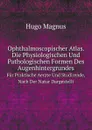 Ophthalmoscopischer Atlas. Die Physiologischen Und Pathologischen Formen Des Augenhintergrundes. Fur Praktische Aerzte Und Studirende, Nach Der Natur Dargestellt - Hugo Magnus