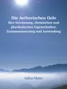 Die Aetherischen Oele. Ihre Gewinnung, chemischen und physikalischen Eigenschaften, Zusammensetzung und Anwendung - Julius Maier