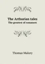 The Arthurian tales. The greatest of romances - Thomas Malory