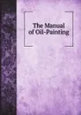 The Manual of Oil-Painting - Manual