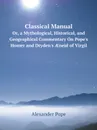 Classical Manual. Or, a Mythological, Historical, and Geographical Commentary On Pope.s Homer and Dryden.s AEneid of Virgil - Alexander Pope