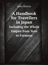 A Handbook for Travellers in Japan. Including the Whole Empire from Yezo to Formosa - John Murray