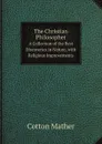 The Christian Philosopher. A Collection of the Best Discoveries in Nature, with Religious Improvements - Cotton Mather