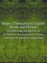 Roget.s Thesaurus of English Words and Phrases. Classified and Arranged So As to Facilitate the Expression of Ideas and Assist in Literary Composition - Christopher Orlando Sylvester Mawson