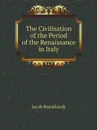 The Civilisation of the Period of the Renaissance in Italy - Jacob Burckhardt