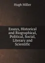 Essays, Historical and Biographical, Political, Social, Literary and Scientific - Hugh Miller