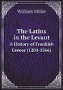 The Latins in the Levant. A History of Frankish Greece (1204-1566) - William Miller