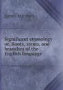 Significant etymology or, Roots, stems, and branches of the English language - James Mitchell