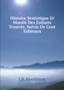 Histoire Statistique Et Morale Des Enfants Trouves, Suivie De Cent Tableaux - J.B. Monfalcon