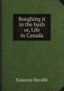 Roughing it in the bush or, Life in Canada - Susanna Moodie