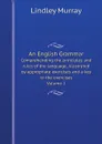 An English Grammar. Comprehending the principles and rules of the language, illustrated by appropriate exercises and a key to the exercises Volume 1 - Lindley Murray