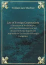 Law of Foreign Corporations. A Discussion of the Principles of Private International Law and of Local Statutory Regulations Applicable to Transaction of Foreign Companies - William Law Murfree