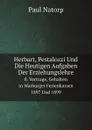 Herbart, Pestalozzi Und Die Heutigen Aufgaben Der Erziehungslehre. 8. Vortrage, Gehalten in Warburger Ferienkursen 1897 Und 1899 - Paul Natorp