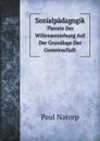 Sozialpadagogik. Theorie Der Willenserziehung Auf Der Grundlage Der Gemeinschaft - Paul Natorp