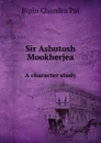 Sir Ashutosh Mookherjea. A character study - B.C. Pal