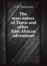 The man-eaters of Tsavo and other East African adventures - J. H. Patterson