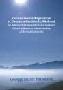 Governmental Regulation of Common Carriers by Railroad. An Address Delivered Before the Graduate School of Business Administration of Harvard University - George Stuart Patterson