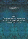 Die Osterreichisch-Ungarische Nordpol-Expedition in Den Jahren 1872-1874 - Julius Payer