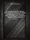 An Inquiry Into the History of Scotland Preceding the Reign of Malcolm Iii. Or the Year 1056, Including the Authentic History of That Period. Volume 1 - John Pinkerton