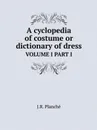 A cyclopedia of costume or dictionary of dress. VOLUME I PART I - J.R. Planché