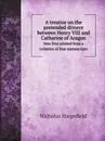 A treatise on the pretended divorce between Henry VIII and Catharine of Aragon. Now first printed from a collation of four manuscripts - Nicholas Harpsfield