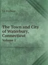 The Town and City of Waterbury, Connecticut. Volume 1 - S.J. Prichard