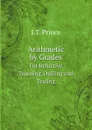 Arithmetic by Grades. For Inductive Teaching, Drilling and Testing - J.T. Prince