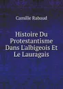 Histoire Du Protestantisme Dans L.albigeois Et Le Lauragais - Camille Rabaud