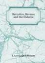 Barnabas, Hermas and the Didache - J.A. Robinson