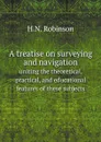 A treatise on surveying and navigation. uniting the theoretical, practical, and educational features of these subjects - H.N. Robinson