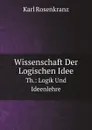 Wissenschaft Der Logischen Idee. Th.: Logik Und Ideenlehre - Karl Rosenkranz