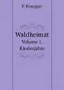 Waldheimat. Volume 1. Kindesjahre - P. Rosegger