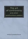 The art of controversy. and other posthumous papers - Артур Шопенгауэр