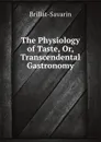 The Physiology of Taste, Or, Transcendental Gastronomy - Brillat-Savarin