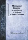 Money and Banking. An Introduction to the Study of Modern Currencies - William Amasa Scott