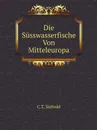 Die Susswasserfische Von Mitteleuropa - C.T. Siebold