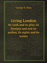 Living London. Its work and its play, its humour and and its pathos, its sights and its scenes - George R. Sims