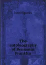 The autobiography of Benjamin Franklin - B. Franklin, Jared Sparks