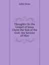 Thoughts On the Gospel of Jesus Christ the Son of the God; the Saviour of Man - John Stow