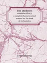 The student.s commentary. a complete hermeneutical manual on the book of Ecclesiastes - James Strong