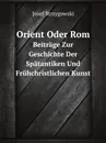 Orient Oder Rom. Beitrage Zur Geschichte Der Spatantiken Und Fruhchristlichen Kunst - Josef Strzygowski