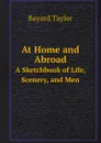 At Home and Abroad. A Sketchbook of Life, Scenery, and Men - Bayard Taylor