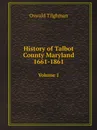 History of Talbot County Maryland 1661-1861. Volume 1 - Oswald Tilghman