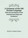 A Grammar of the Old Persian Language. With the Inscriptions of the Achaemenian Kings and Vocabulary - Herbert Cushing Tolman