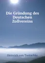 Die Grundung des Deutschen Zollvereins - Heinrich von Treitschke