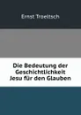 Die Bedeutung der Geschichtlichkeit Jesu fur den Glauben - Ernst Troeltsch